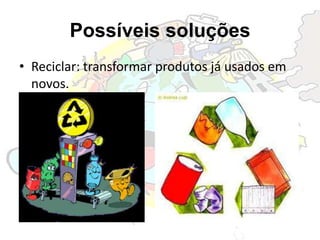 Possíveis soluções
• Reciclar: transformar produtos já usados em
novos.
 