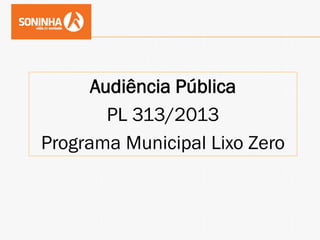 Audiência Pública
PL 313/2013
Programa Municipal Lixo Zero
 
