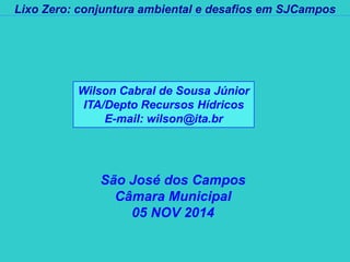 Lixo Zero: conjuntura ambiental e desafios em SJCampos 
São José dos Campos 
Câmara Municipal 
05 NOV 2014 
Wilson Cabral de Sousa Júnior 
ITA/Depto Recursos Hídricos 
E-mail: wilson@ita.br  