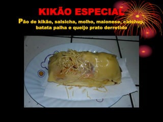KIKÃO ESPECIAL
Pão de kikão, salsicha, molho, maionese, catchup,
batata palha e queijo prato derretido
 