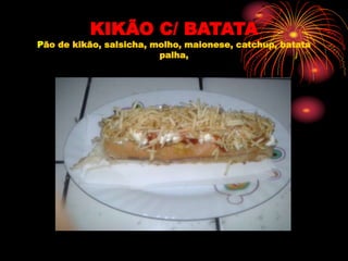 KIKÃO C/ BATATA
Pão de kikão, salsicha, molho, maionese, catchup, batata
palha,
 