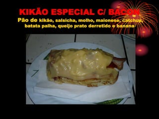 KIKÃO ESPECIAL C/ BACON
Pão de kikão, salsicha, molho, maionese, catchup,
batata palha, queijo prato derretido e banana
 