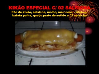 KIKÃO ESPECIAL C/ 02 SALSICHA
Pão de kikão, salsicha, molho, maionese, catchup,
batata palha, queijo prato derretido e 02 salsicha
 