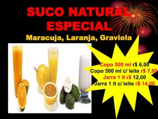 SUCO NATURAL
ESPECIAL
Maracuja, Laranja, Graviola
Copo 500 ml r$ 6,00
Copo 500 ml c/ leite r$ 7,00
Jarra 1 lt r$ 12,00
Jarra 1 lt c/ leite r$ 14,00
 