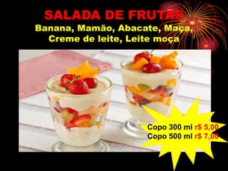 SALADA DE FRUTAS
Banana, Mamão, Abacate, Maça,
Creme de leite, Leite moça
Copo 300 ml r$ 5,00
Copo 500 ml r$ 7,00
 