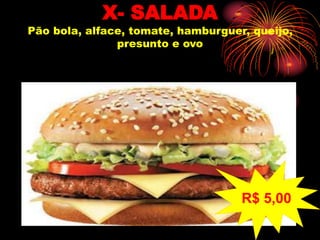 X- SALADA
Pão bola, alface, tomate, hamburguer, queijo,
presunto e ovo
R$ 5,00
 