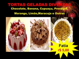 TORTAS GELADAS DIVERSAS
Chocolate, Banana, Cupuaçu, Prestigio,
Morango, Limão,Maracuja e Outras
Fatia
r$ 5,00
 