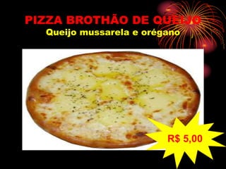 PIZZA BROTHÃO DE QUEIJO
Queijo mussarela e orégano
R$ 5,00
 
