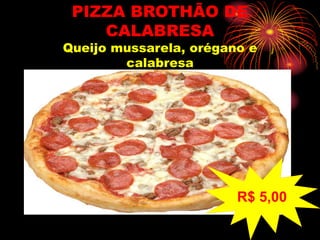 PIZZA BROTHÃO DE
CALABRESA
Queijo mussarela, orégano e
calabresa
R$ 5,00
 