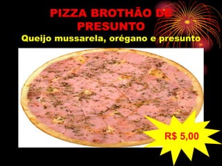 PIZZA BROTHÃO DE
PRESUNTO
Queijo mussarela, orégano e presunto
R$ 5,00
 