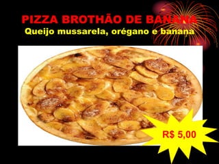 PIZZA BROTHÃO DE BANANA
Queijo mussarela, orégano e banana
R$ 5,00
 