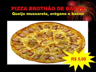 PIZZA BROTHÃO DE BACON
Queijo mussarela, orégano e bacon
R$ 5,00
 