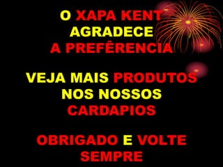 O XAPA KENT
AGRADECE
A PREFÊRENCIA
VEJA MAIS PRODUTOS
NOS NOSSOS
CARDAPIOS
OBRIGADO E VOLTE
SEMPRE
 