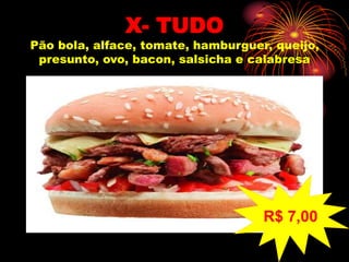 X- TUDO
Pão bola, alface, tomate, hamburguer, queijo,
presunto, ovo, bacon, salsicha e calabresa
R$ 7,00
 