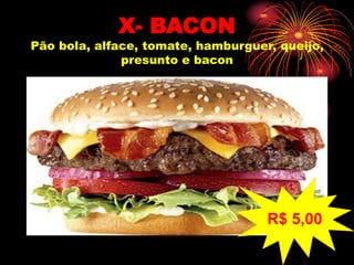 X- BACON
Pão bola, alface, tomate, hamburguer, queijo,
presunto e bacon
R$ 5,00
 