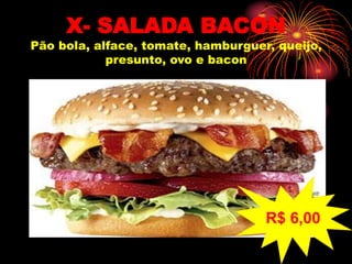 X- SALADA BACON
Pão bola, alface, tomate, hamburguer, queijo,
presunto, ovo e bacon
R$ 6,00
 