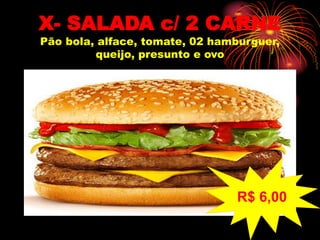 X- SALADA c/ 2 CARNE
Pão bola, alface, tomate, 02 hamburguer,
queijo, presunto e ovo
R$ 6,00
 