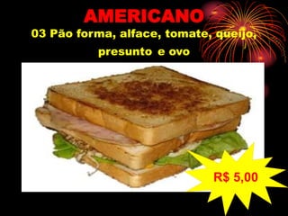 AMERICANO
03 Pão forma, alface, tomate, queijo,
presunto e ovo
R$ 5,00
 