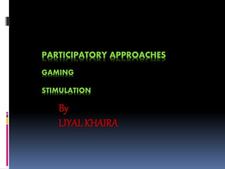 PARTICIPATORY APPROACHES
GAMING
STIMULATION
By
LIYAL KHAIRA
 