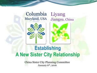 Establishing
A New Sister City Relationship
China Sister City Planning Committee
January 6th, 2016
Columbia
Maryland, USA
Liyang
Jiangsu, China
 