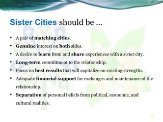 Sister Cities should be …
• A pair of matching cities.
• Genuine interest on both sides.
• A desire to learn from and shar...