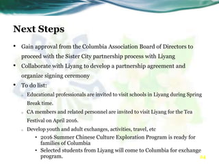 Next Steps
• Gain approval from the Columbia Association Board of Directors to
proceed with the Sister City partnership pr...