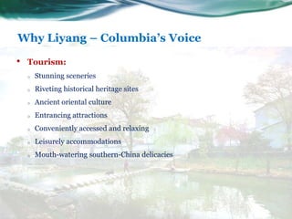 Why Liyang – Columbia’s Voice
7
• Tourism:
o Stunning sceneries
o Riveting historical heritage sites
o Ancient oriental cu...