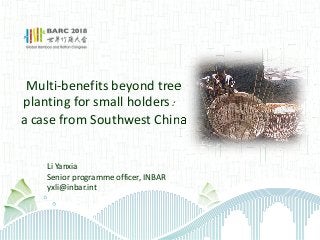 Multi-benefits beyond tree 
planting for small holders： 
a case from Southwest China
Li Yanxia 
Senior programme officer, INBAR
yxli@inbar.int 
 