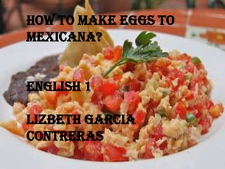 how to make eggs to Mexicana? English 1 Lizbeth Garcia Contreras 