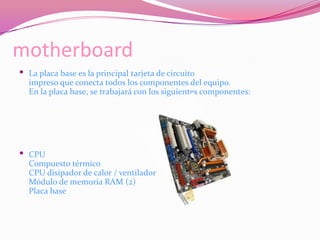 motherboardLa placa base es la principal tarjeta de circuito impreso que conecta todos los componentes del equipo.En la placa base, se trabajará con los siguientes componentes: CPUCompuesto térmicoCPU disipador de calor / ventiladorMódulo de memoria RAM (2)Placa base
