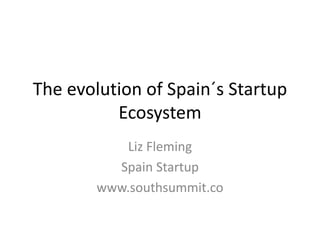 The evolution of Spain´s Startup
Ecosystem
Liz Fleming
Spain Startup
www.southsummit.co
 