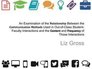 An Examination of the Relationship Between the
Communication Methods Used in Out-of-Class Student-
Faculty Interactions and the Content and Frequency of
Those Interactions
Liz Gross
 