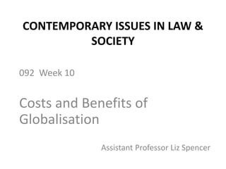 CONTEMPORARY ISSUES IN LAW & SOCIETY 092  Week 10 Costs and Benefits of Globalisation Assistant Professor Liz Spencer 