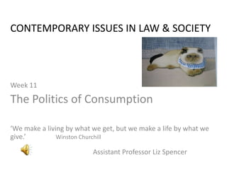 CONTEMPORARY ISSUES IN LAW & SOCIETY Week 11 The Politics of Consumption ‘We make a living by what we get, but we make a life by what we give.’        	Winston Churchill                       Assistant Professor Liz Spencer 