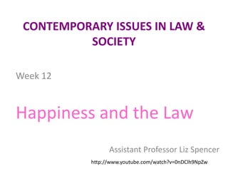 CONTEMPORARY ISSUES IN LAW & SOCIETY Week 12 Happiness and the Law Assistant Professor Liz Spencer http://www.youtube.com/watch?v=0nDClh9NpZw 
