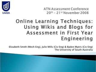 Online Learning Techniques: Using Wikis and Blogs for Assessment in First Year Engineering Elizabeth Smith (Mech Eng), Julie Mills (Civ Eng) & Baden Myers (Civ Eng) The University of South Australia 