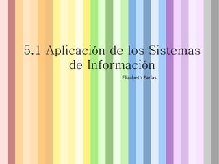 5.1 Aplicación de los Sistemas
de Información
Elizabeth Farías
 