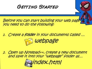 Getting Started
Before you can start building your web page
you need to do the following:
1. Create a folder in your documents called …
webpage
2. Open up Notepad++, create a new document
and save it into your “webpage” folder as…
index.html
 