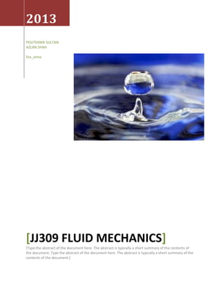 2013
POLITEKNIK SULTAN
AZLAN SHAH
liza_anna
[JJ309 FLUID MECHANICS]
[Type the abstract of the document here. The abstract is typically a short summary of the contents of
the document. Type the abstract of the document here. The abstract is typically a short summary of the
contents of the document.]
 