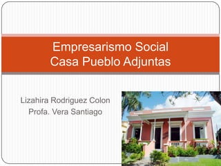 Empresarismo Social
Casa Pueblo Adjuntas
Lizahira Rodriguez Colon
Profa. Vera Santiago

 