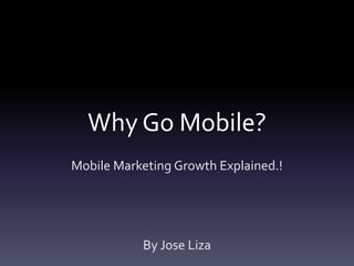 Why Go Mobile?
Mobile Marketing Growth Explained.!




           By Jose Liza
 