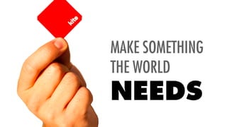 MAKE SOMETHING
THE WORLD
NEEDS
 
