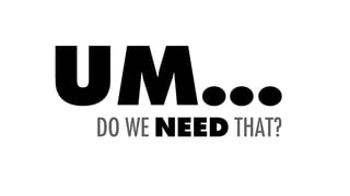 DO WE NEED THAT?
UM...
 