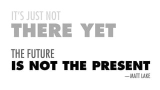 IT’S JUST NOT
THERE YET
THE FUTURE
IS NOT THE PRESENT
—MATT LAKE
 
