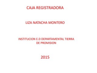CAJA REGISTRADORA
LIZA NATACHA MONTERO
INSTITUCION E.D DEPARTAMENTAL TIERRA
DE PROMISION
2015
 