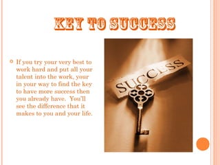 KEY TO SUCCESS
 If you try your very best to
work hard and put all your
talent into the work, your
in your way to find the key
to have more success then
you already have. You’ll
see the difference that it
makes to you and your life.
 