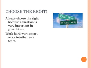 CHOOSE THE RIGHT!
Always choose the right
because education is
very important in
your future.
Work hard work smart
work together as a
team.
 