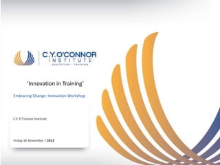 ‘Innovation in Training’
Embracing Change: Innovation Workshop




C.Y. O’Connor Institute




Friday 16 November | 2012
 