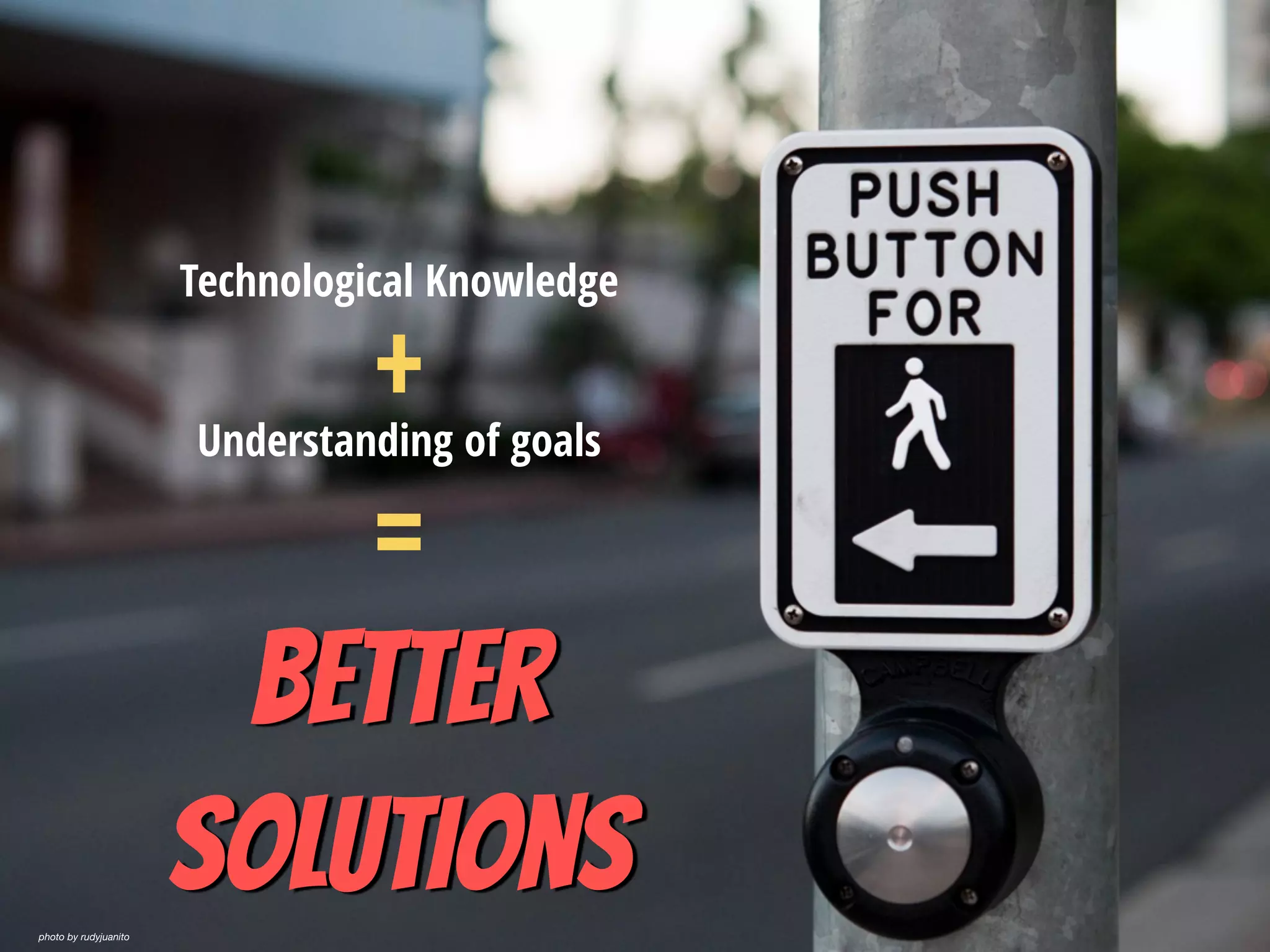 Technological Knowledge
Understanding of goals
Better  
solutions
+
=
photo by rudyjuanito
 