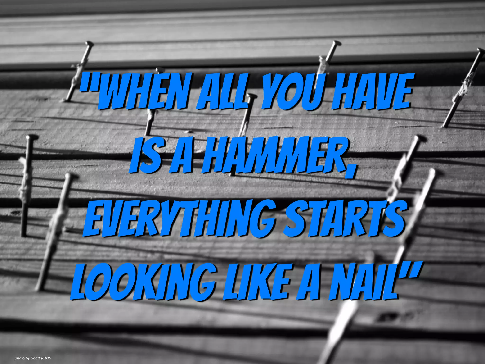 “When all you have
is a hammer,
everything starts
looking like a nail"
photo by ScottieT812
 